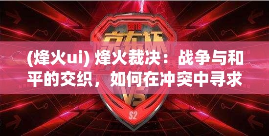 (烽火ui) 烽火裁决：战争与和平的交织，如何在冲突中寻求公正解决？