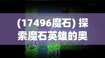 (17496魔石) 探索魔石英雄的奥秘：如何在战斗中有效使用你的英雄来征服每一个关卡？