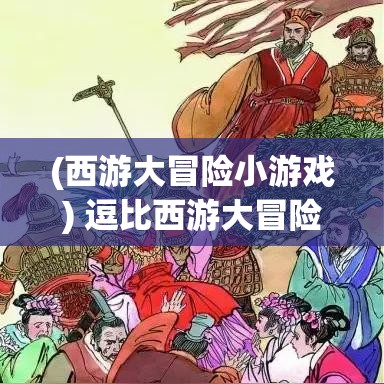 (西游大冒险小游戏) 逗比西游大冒险：疯狂求生之旅，如何在妖怪泛滥的世界中寻找真正的自我