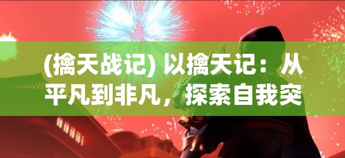 (擒天战记) 以擒天记：从平凡到非凡，探索自我突破之旅 | 如何借助天赋与坚持书写命运篇章