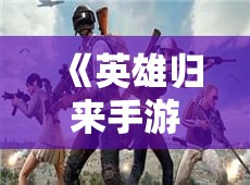 《英雄归来手游》全新版本震撼发布，探索经典战场，感受独特策略对决！新手指南解锁，快速上手，共创辉煌篇章！