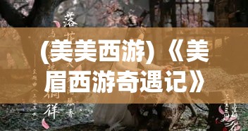 (美美西游) 《美眉西游奇遇记》：桃花妖遇真心驱邪，三藏法师传递智慧，五指山下的爱恋与成长。