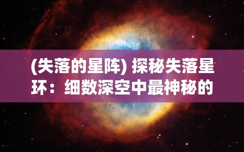 (失落的星阵) 探秘失落星环：细数深空中最神秘的星系环结构，揭秘其成因与演化之谜。