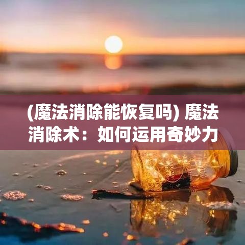 (魔法消除能恢复吗) 魔法消除术：如何运用奇妙力量，挥别烦恼与压力，迎接心灵自由之旅