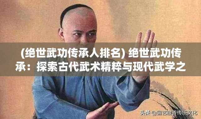 (绝世武功传承人排名) 绝世武功传承：探索古代武术精粹与现代武学之巅峰融合