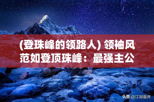 (登珠峰的领路人) 领袖风范如登顶珠峰：最强主公的五大成功指南解析 | 引领时代，赢得未来