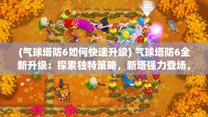 (气球塔防6如何快速升级) 气球塔防6全新升级：探索独特策略，新塔强力登场，升级系统揭秘！如何优化布局，击败敌人？