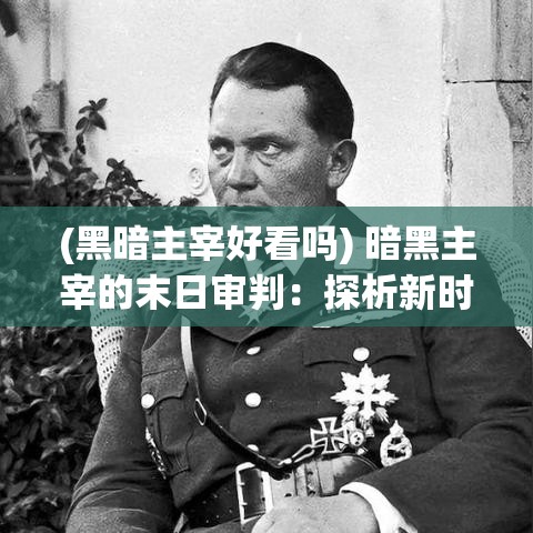 (黑暗主宰好看吗) 暗黑主宰的末日审判：探析新时代科技如何引领人类走向未知的旅程