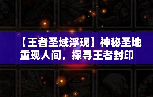 【王者圣域浮现】神秘圣地重现人间，探寻王者封印的秘密——揭开历史的面纱，见证荣耀的传说！