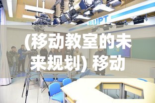 (移动教室的未来规划) 移动教室的未来：村村通、智在行，创新教育模式如何促进农村儿童学习成长？