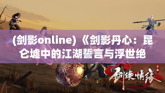 (剑影online) 《剑影丹心：昆仑墟中的江湖誓言与浮世绝恋》 —— 荣耻情仇篇